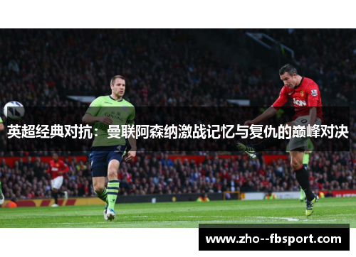 英超经典对抗：曼联阿森纳激战记忆与复仇的巅峰对决