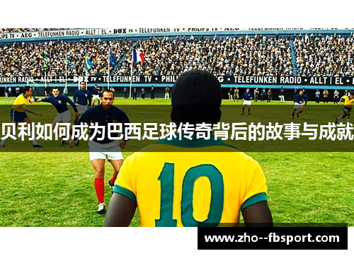 贝利如何成为巴西足球传奇背后的故事与成就