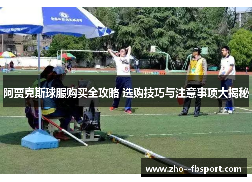 阿贾克斯球服购买全攻略 选购技巧与注意事项大揭秘