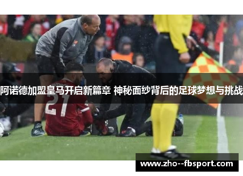 阿诺德加盟皇马开启新篇章 神秘面纱背后的足球梦想与挑战