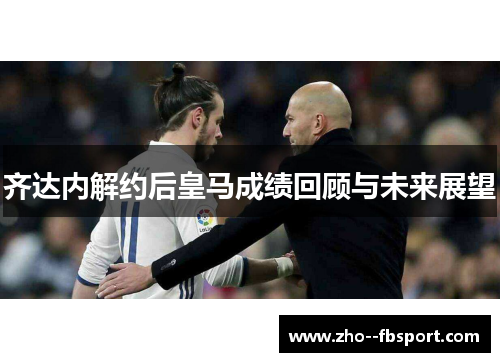 齐达内解约后皇马成绩回顾与未来展望