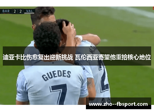 迪亚卡比伤愈复出迎新挑战 瓦伦西亚寄望他重拾核心地位 迪亚卡比伤愈复出迎新挑战 瓦伦西亚寄望他重拾核心地位