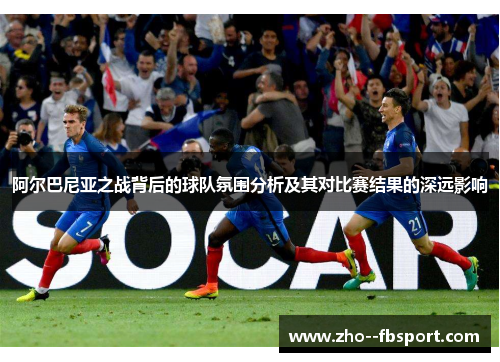 阿尔巴尼亚之战背后的球队氛围分析及其对比赛结果的深远影响