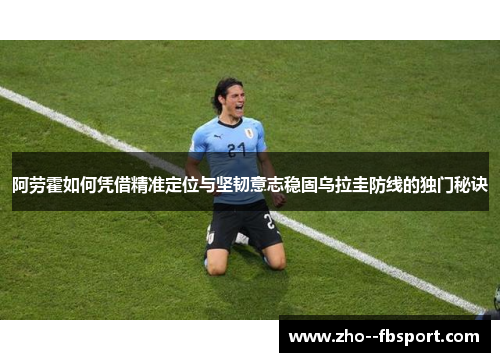 阿劳霍如何凭借精准定位与坚韧意志稳固乌拉圭防线的独门秘诀 阿劳霍如何凭借精准定位与坚韧意志稳固乌拉圭防线的独门秘诀
