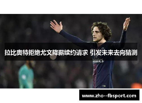 拉比奥特拒绝尤文降薪续约请求 引发未来去向猜测 拉比奥特拒绝尤文降薪续约请求 引发未来去向猜测
