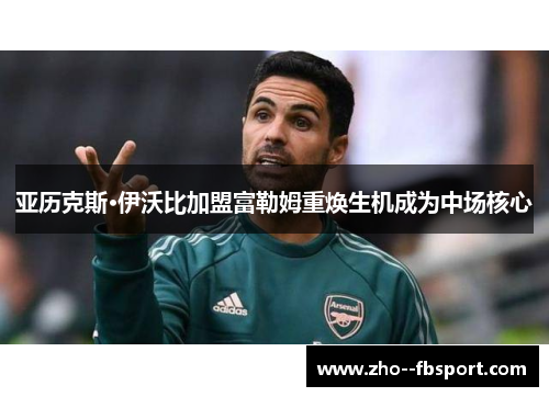 亚历克斯·伊沃比加盟富勒姆重焕生机成为中场核心