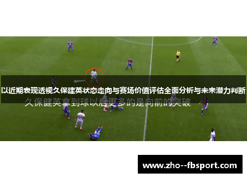 以近期表现透视久保建英状态走向与赛场价值评估全面分析与未来潜力判断 以近期表现透视久保建英状态走向与赛场价值评估全面分析与未来潜力判断