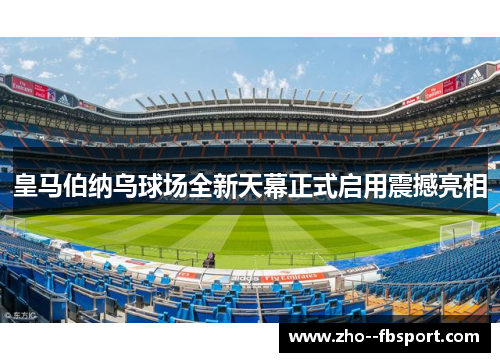 皇马伯纳乌球场全新天幕正式启用震撼亮相 皇马伯纳乌球场全新天幕正式启用震撼亮相